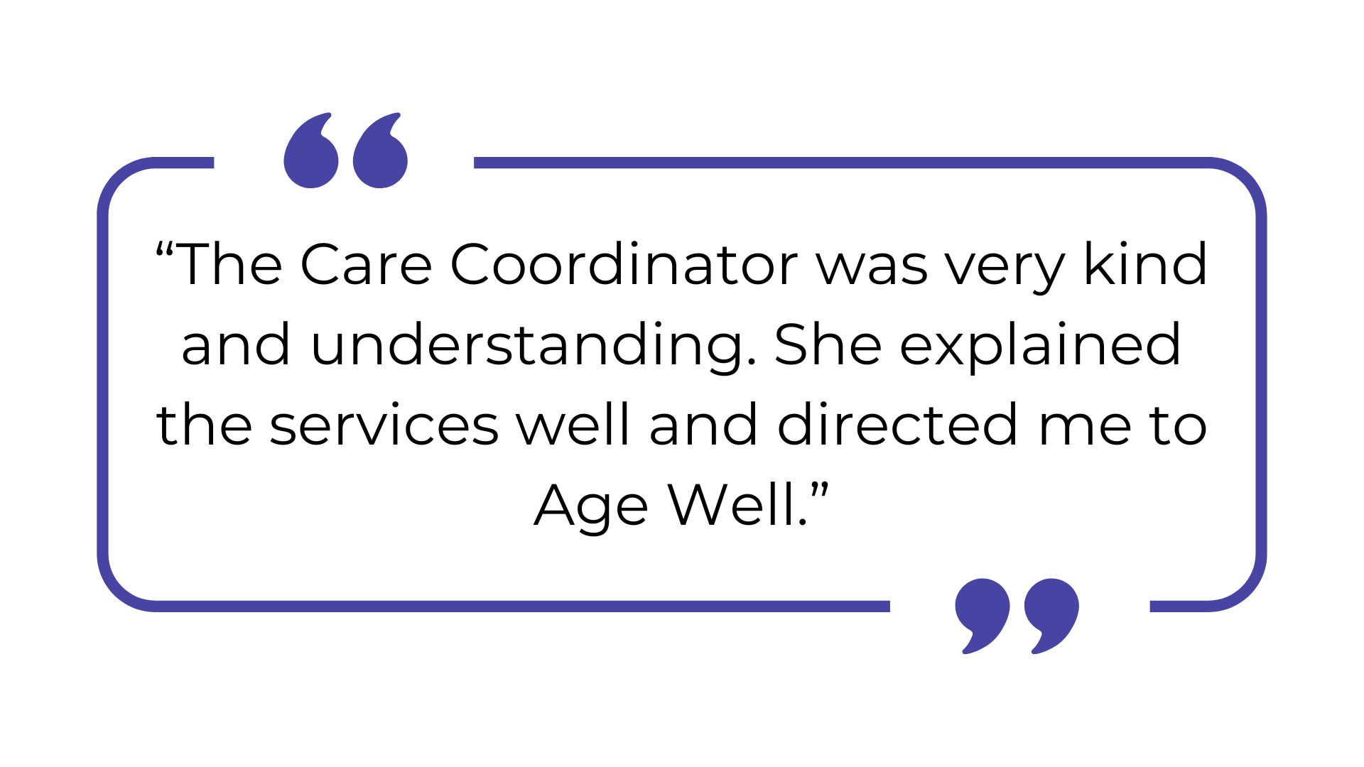 The Care Coordinator was very kind and understanding. She explained the services well and directed me to Age Well.