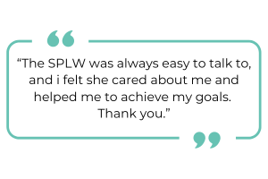 "The SPLW was always easy to talk to, and I felt she cared about me and helped me to achieve my goals. Thank you."